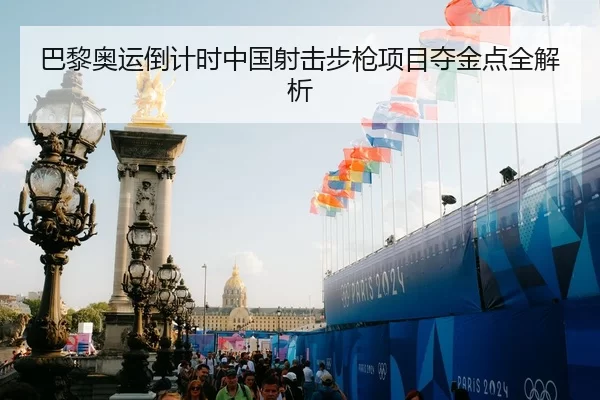 巴黎奥运倒计时中国射击步枪项目夺金点全解析