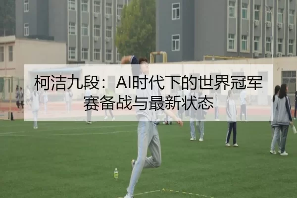 柯洁九段：AI时代下的世界冠军赛备战与最新状态