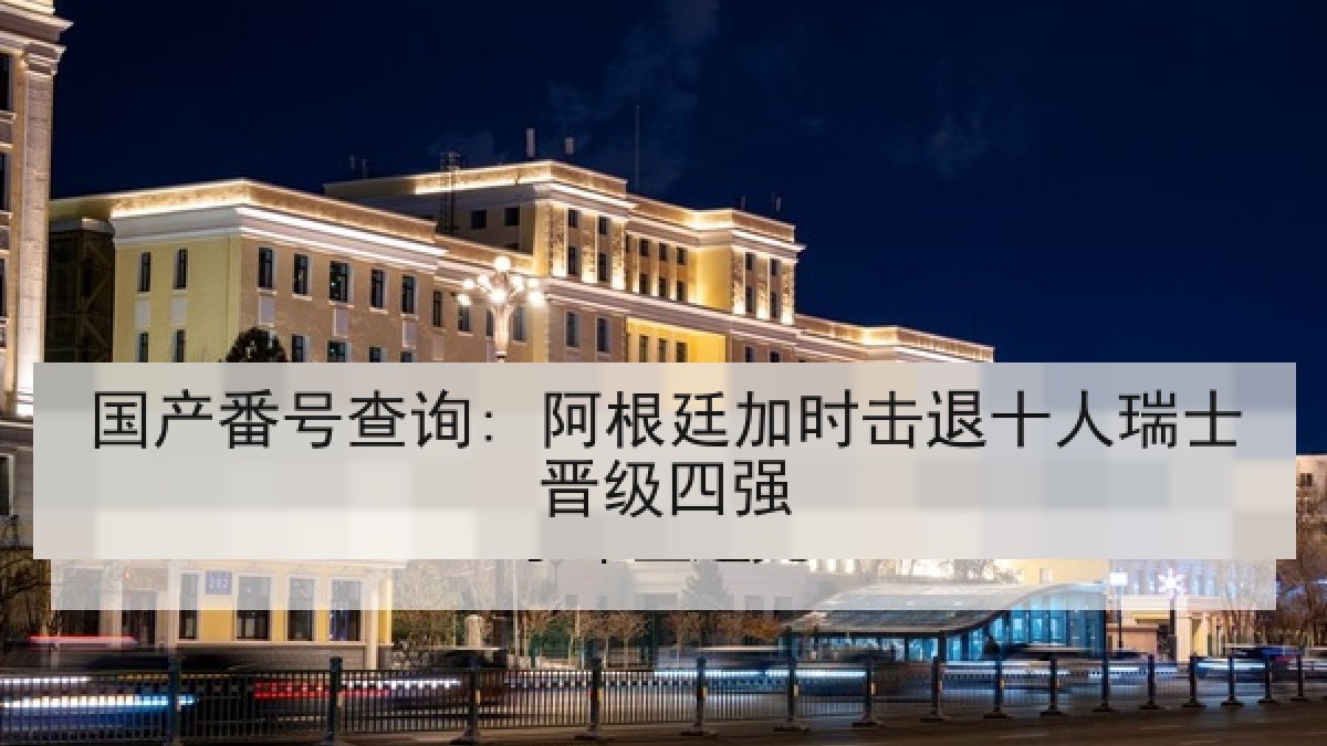 国产番号查询: 阿根廷加时击退十人瑞士晋级四强