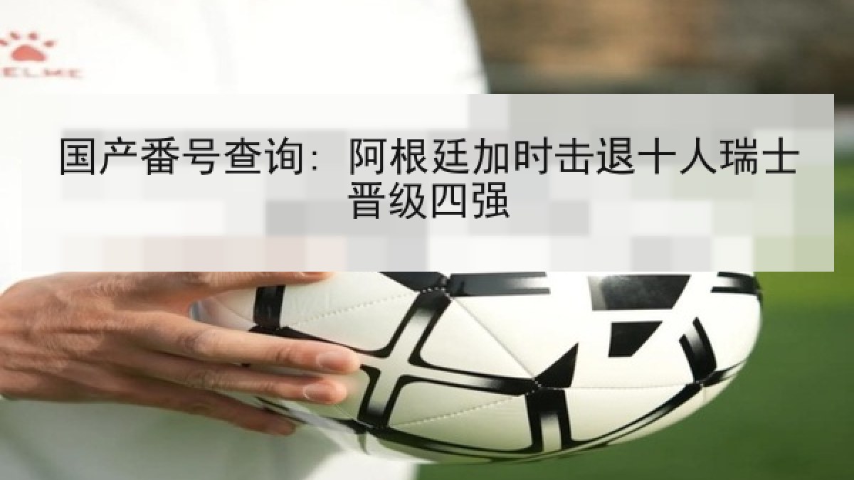 国产番号查询: 阿根廷加时击退十人瑞士晋级四强