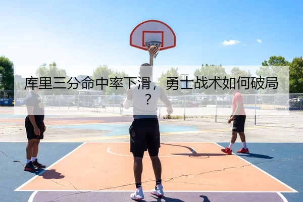库里三分命中率下滑，勇士战术如何破局？