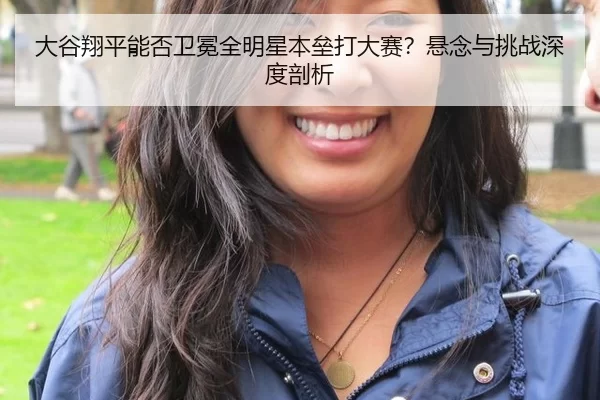 大谷翔平能否卫冕全明星本垒打大赛？悬念与挑战深度剖析