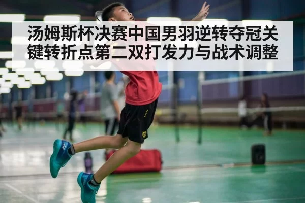 汤姆斯杯决赛中国男羽逆转夺冠关键转折点第二双打发力与战术调整