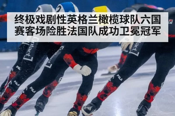 终极戏剧性英格兰橄榄球队六国赛客场险胜法国队成功卫冕冠军
