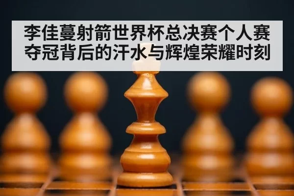 李佳蔓射箭世界杯总决赛个人赛夺冠背后的汗水与辉煌荣耀时刻