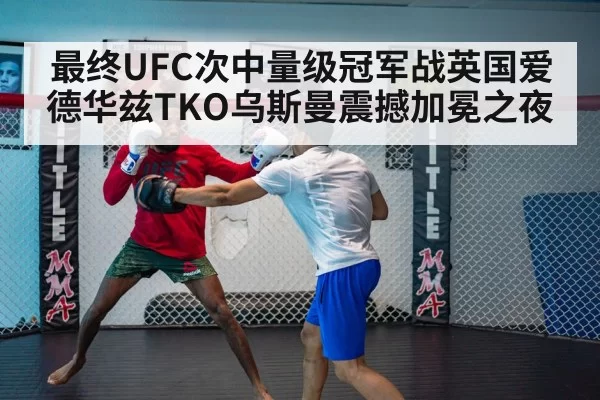 最终UFC次中量级冠军战英国爱德华兹TKO乌斯曼震撼加冕之夜