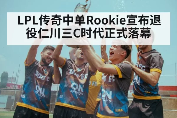 LPL传奇中单Rookie宣布退役仁川三C时代正式落幕