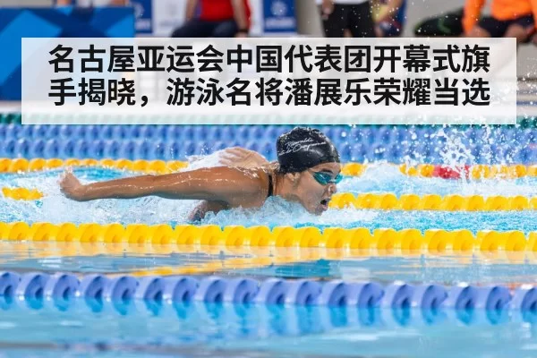 名古屋亚运会中国代表团开幕式旗手揭晓，游泳名将潘展乐荣耀当选