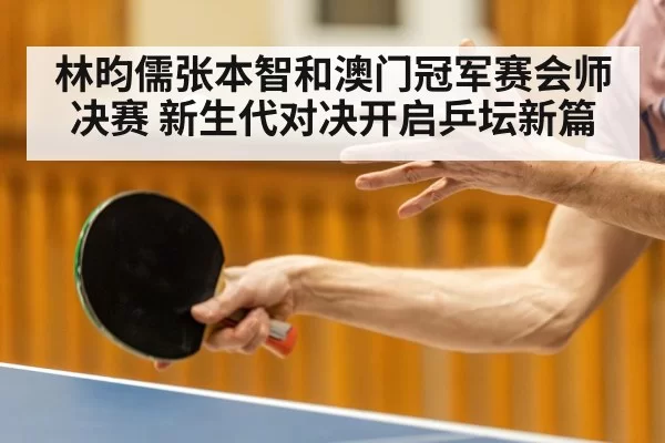 林昀儒张本智和澳门冠军赛会师决赛 新生代对决开启乒坛新篇